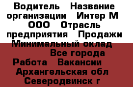 Водитель › Название организации ­ Интер-М, ООО › Отрасль предприятия ­ Продажи › Минимальный оклад ­ 50 000 - Все города Работа » Вакансии   . Архангельская обл.,Северодвинск г.